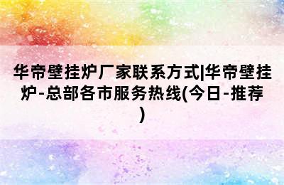 华帝壁挂炉厂家联系方式|华帝壁挂炉-总部各市服务热线(今日-推荐)